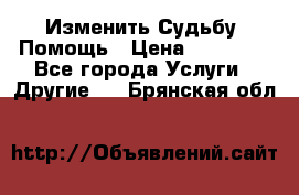 Изменить Судьбу, Помощь › Цена ­ 15 000 - Все города Услуги » Другие   . Брянская обл.